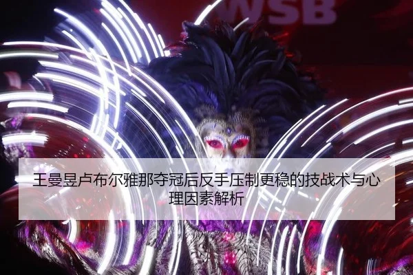 王曼昱卢布尔雅那夺冠后反手压制更稳的技战术与心理因素解析