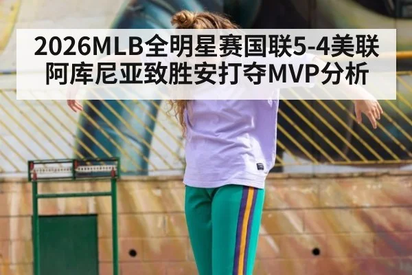 2026MLB全明星赛国联5-4美联 阿库尼亚致胜安打夺MVP分析