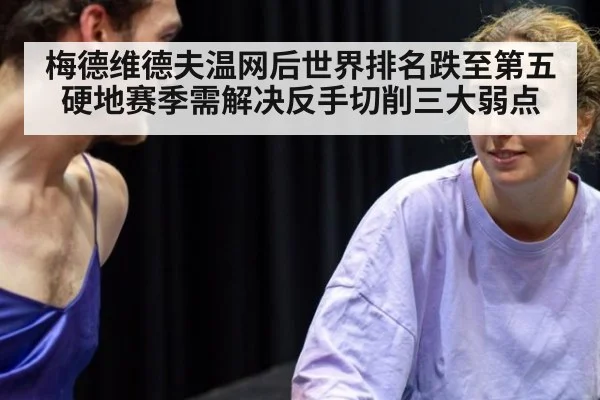 梅德维德夫温网后世界排名跌至第五 硬地赛季需解决反手切削三大弱点