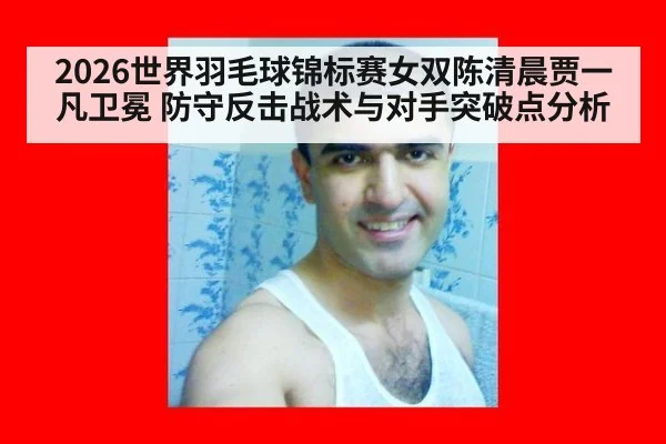 2026世界羽毛球锦标赛女双陈清晨贾一凡卫冕 防守反击战术与对手突破点分析