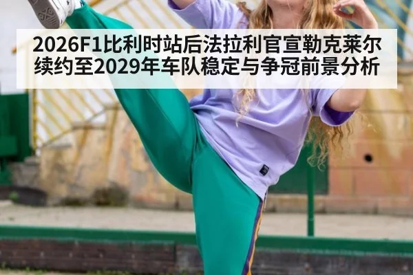 2026F1比利时站后法拉利官宣勒克莱尔续约至2029年车队稳定与争冠前景分析