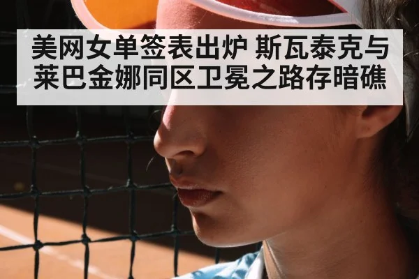 美网女单签表出炉 斯瓦泰克与莱巴金娜同区卫冕之路存暗礁